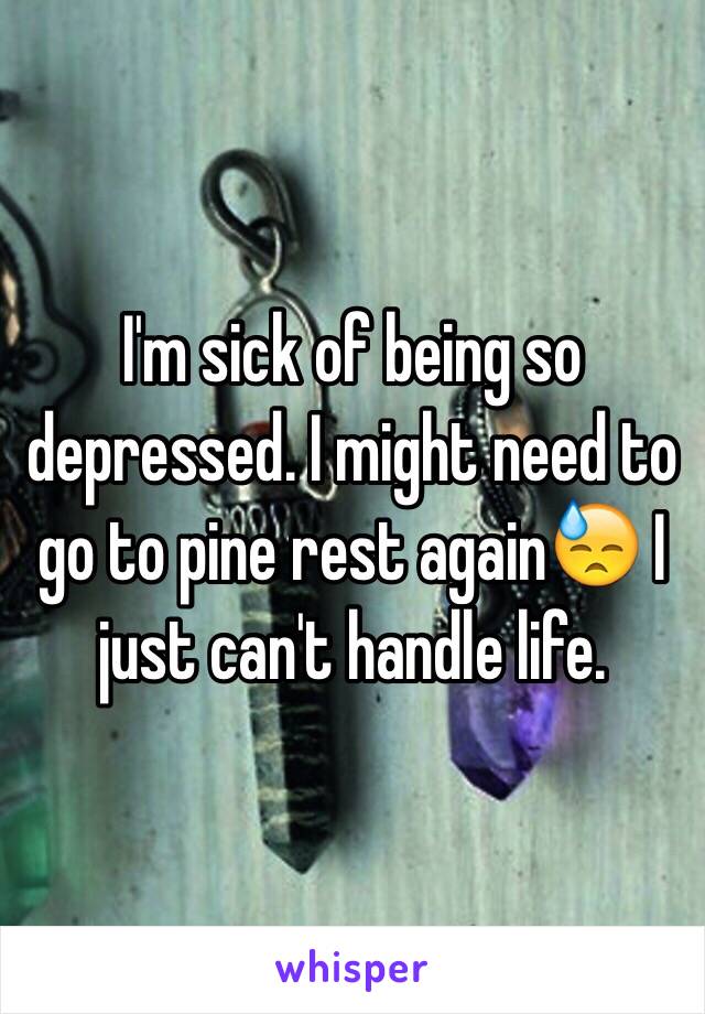 I'm sick of being so depressed. I might need to go to pine rest again😓 I just can't handle life.