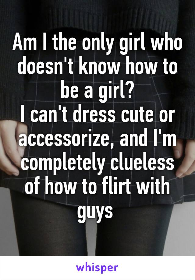 Am I the only girl who doesn't know how to be a girl?
I can't dress cute or accessorize, and I'm completely clueless of how to flirt with guys 
