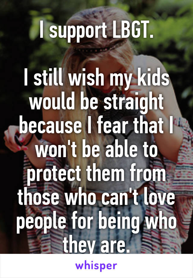 I support LBGT.

I still wish my kids would be straight because I fear that I won't be able to protect them from those who can't love people for being who they are.