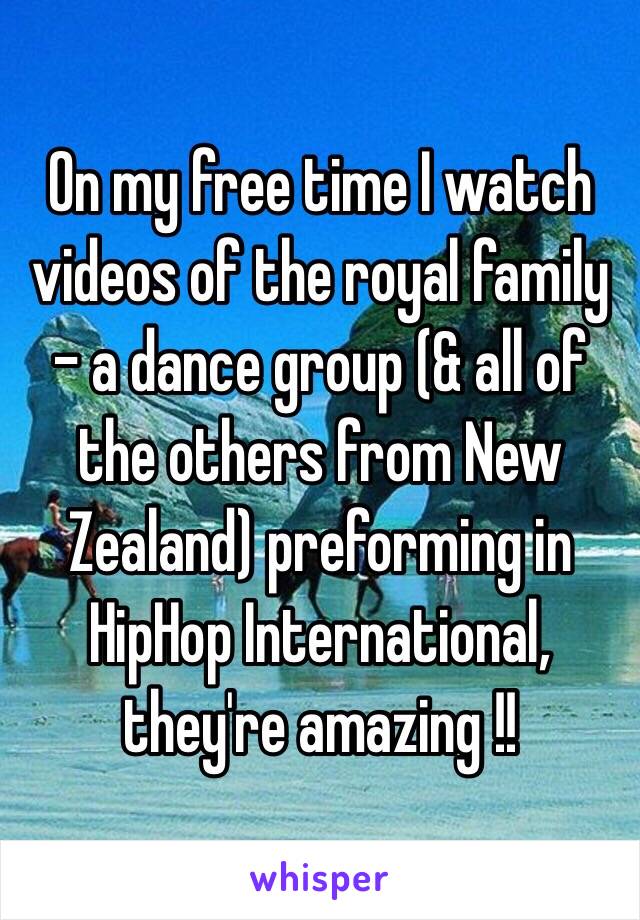 On my free time I watch videos of the royal family - a dance group (& all of the others from New Zealand) preforming in HipHop International, they're amazing !!