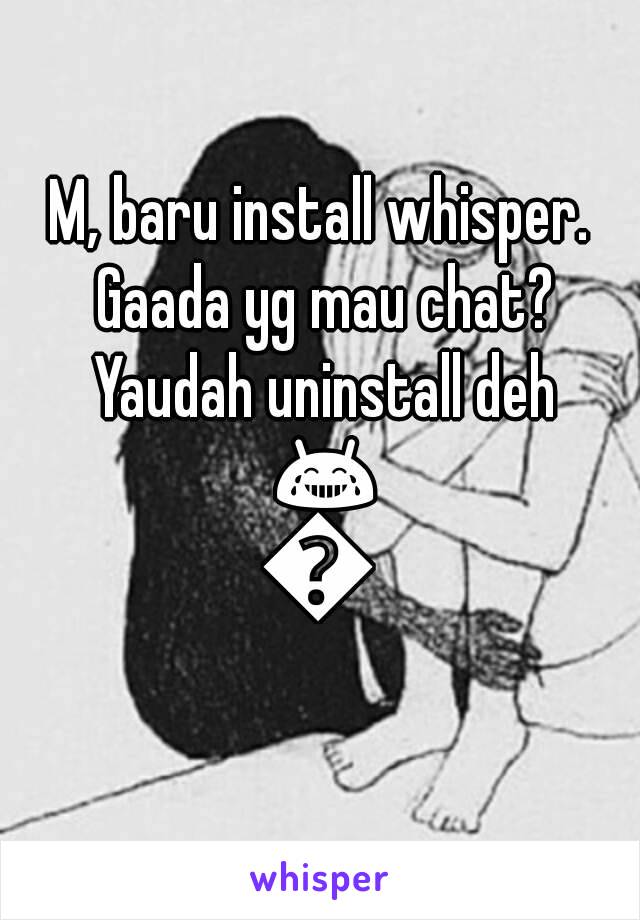 M, baru install whisper. Gaada yg mau chat? Yaudah uninstall deh 😂😂