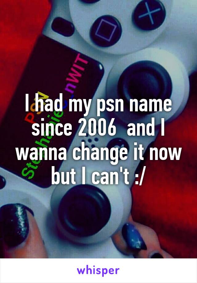 I had my psn name since 2006  and I wanna change it now but I can't :/