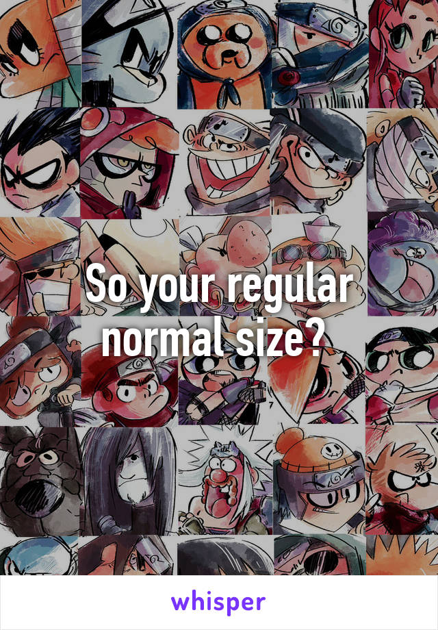 So your regular normal size? 