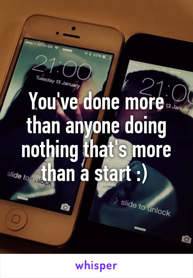 You've done more than anyone doing nothing that's more than a start :) 