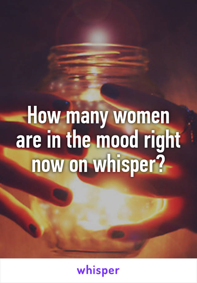 How many women are in the mood right now on whisper?