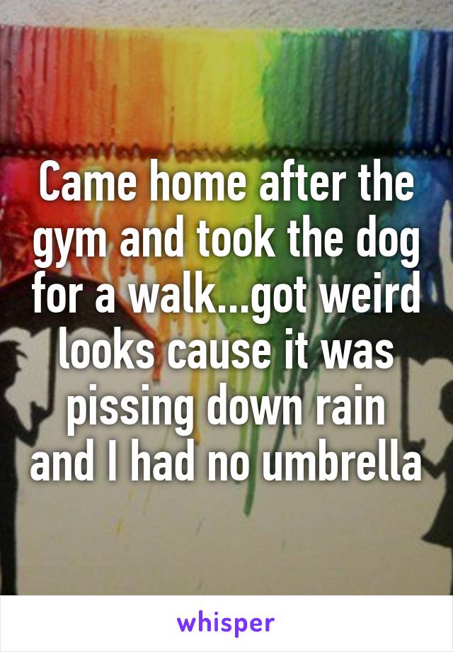 Came home after the gym and took the dog for a walk...got weird looks cause it was pissing down rain and I had no umbrella