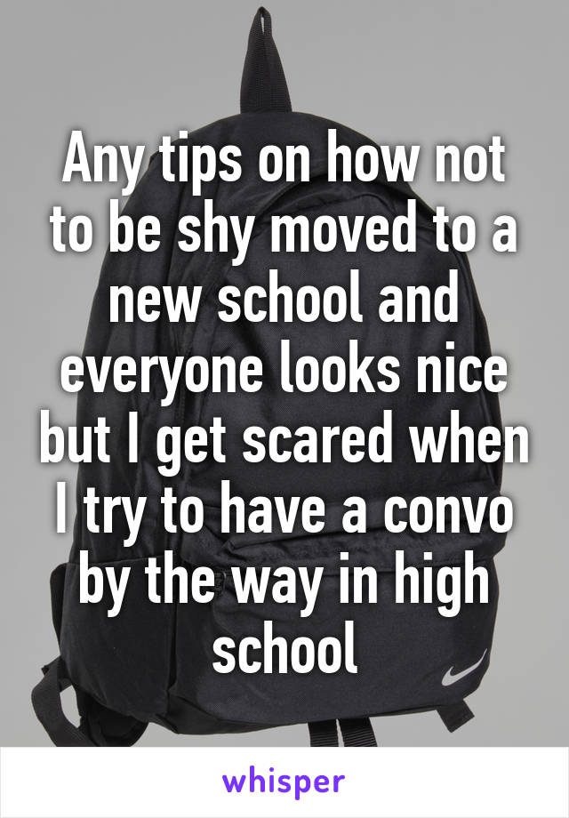 Any tips on how not to be shy moved to a new school and everyone looks nice but I get scared when I try to have a convo by the way in high school