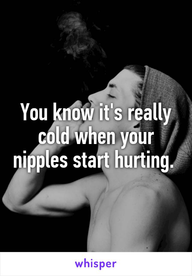 You know it's really cold when your nipples start hurting. 