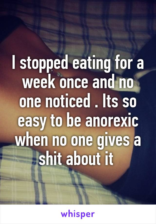 I stopped eating for a week once and no one noticed . Its so easy to be anorexic when no one gives a shit about it 