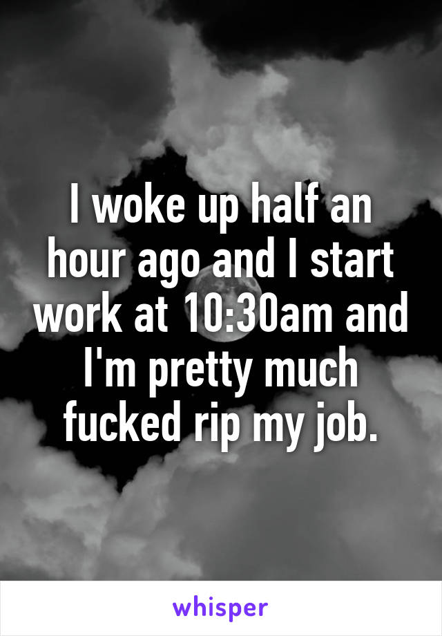 I woke up half an hour ago and I start work at 10:30am and I'm pretty much fucked rip my job.