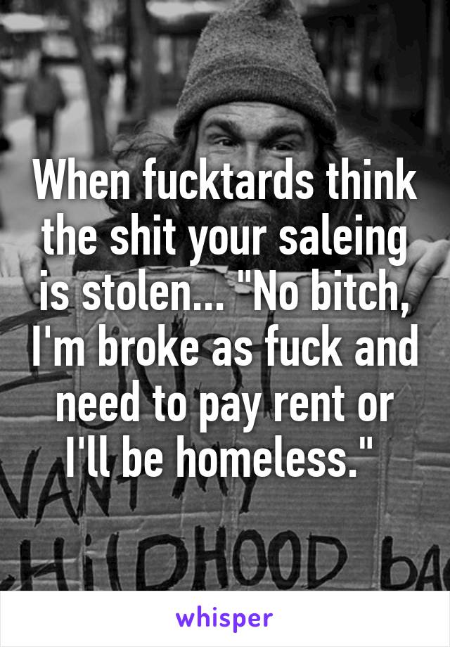 When fucktards think the shit your saleing is stolen... "No bitch, I'm broke as fuck and need to pay rent or I'll be homeless." 