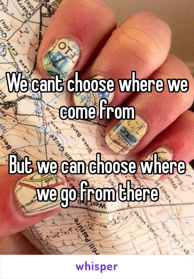 We cant choose where we come from

But we can choose where we go from there