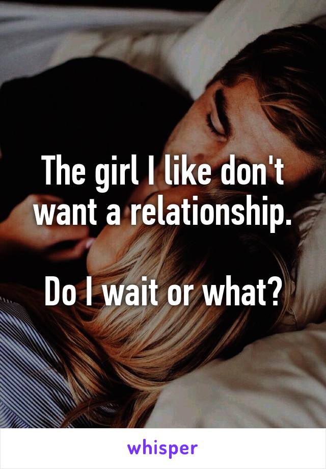 The girl I like don't want a relationship.

Do I wait or what?