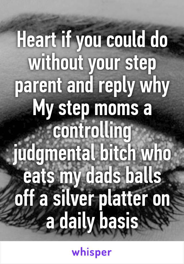 Heart if you could do without your step parent and reply why
My step moms a controlling judgmental bitch who eats my dads balls off a silver platter on a daily basis