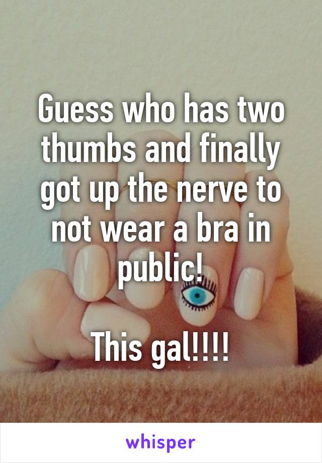 Guess who has two thumbs and finally got up the nerve to not wear a bra in public!

This gal!!!!