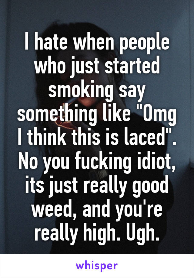 I hate when people who just started smoking say something like "Omg I think this is laced". No you fucking idiot, its just really good weed, and you're really high. Ugh.