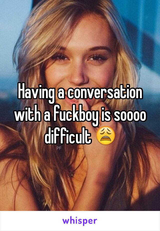 Having a conversation with a fuckboy is soooo difficult 😩