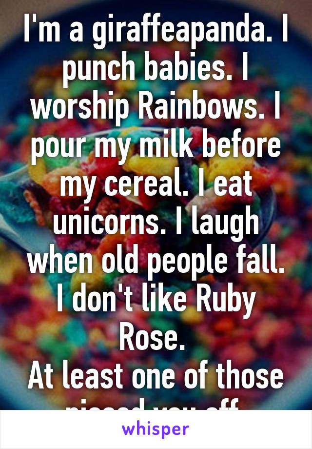 I'm a giraffeapanda. I punch babies. I worship Rainbows. I pour my milk before my cereal. I eat unicorns. I laugh when old people fall. I don't like Ruby Rose. 
At least one of those pissed you off.