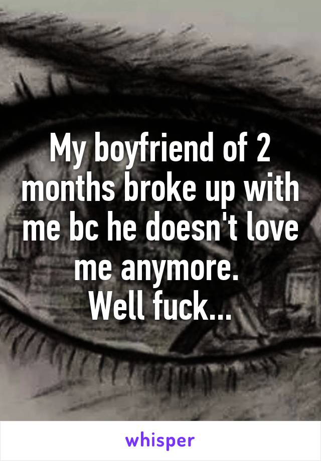 My boyfriend of 2 months broke up with me bc he doesn't love me anymore. 
Well fuck...