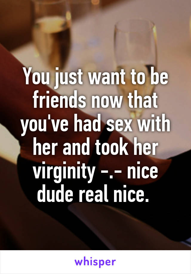 You just want to be friends now that you've had sex with her and took her virginity -.- nice dude real nice. 