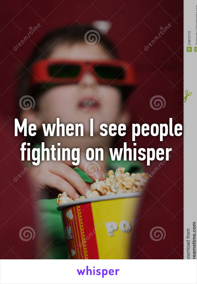 Me when I see people fighting on whisper 