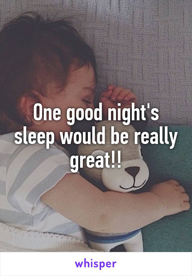 One good night's sleep would be really great!!