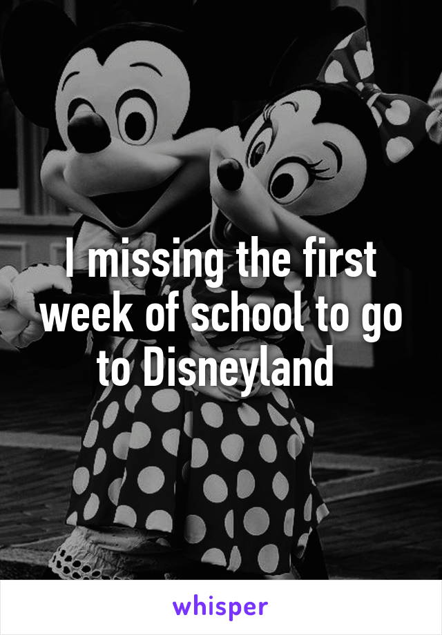 I missing the first week of school to go to Disneyland 