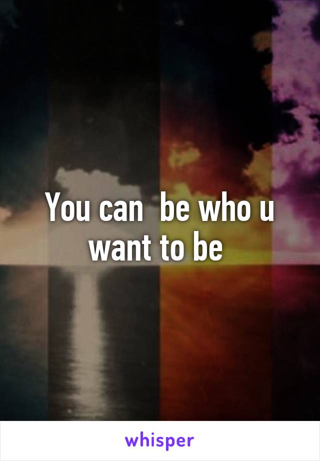 You can  be who u want to be 