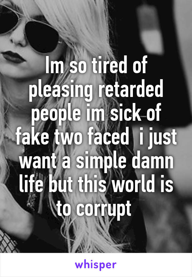 Im so tired of pleasing retarded people im sick of fake two faced  i just want a simple damn life but this world is to corrupt 