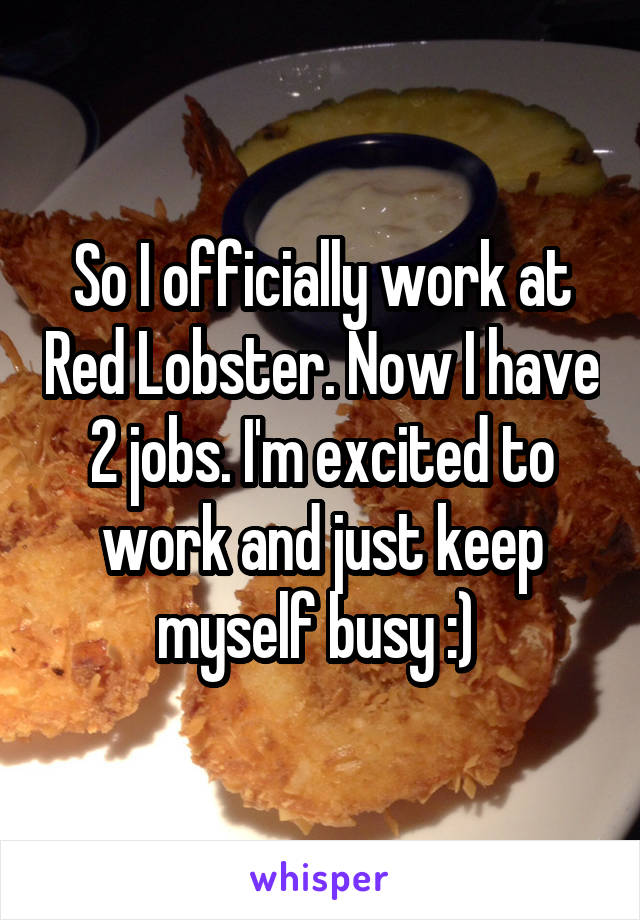 So I officially work at Red Lobster. Now I have 2 jobs. I'm excited to work and just keep myself busy :) 