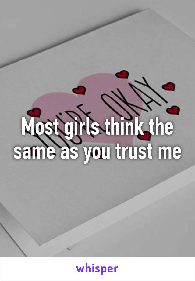 Most girls think the same as you trust me