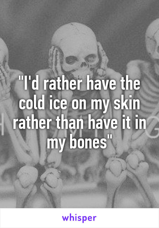 "I'd rather have the cold ice on my skin rather than have it in my bones"