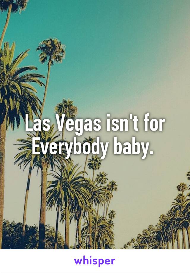 Las Vegas isn't for Everybody baby. 