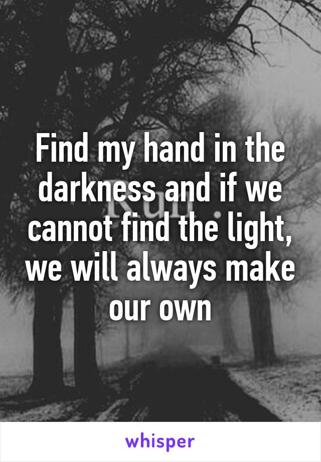 Find my hand in the darkness and if we cannot find the light, we will always make our own