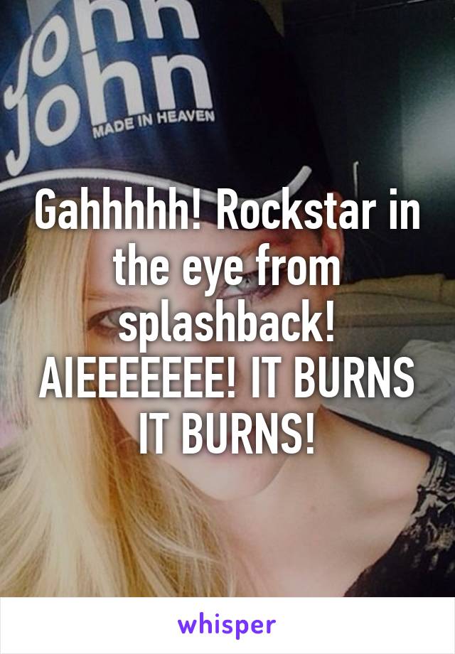 Gahhhhh! Rockstar in the eye from splashback! AIEEEEEEE! IT BURNS IT BURNS!