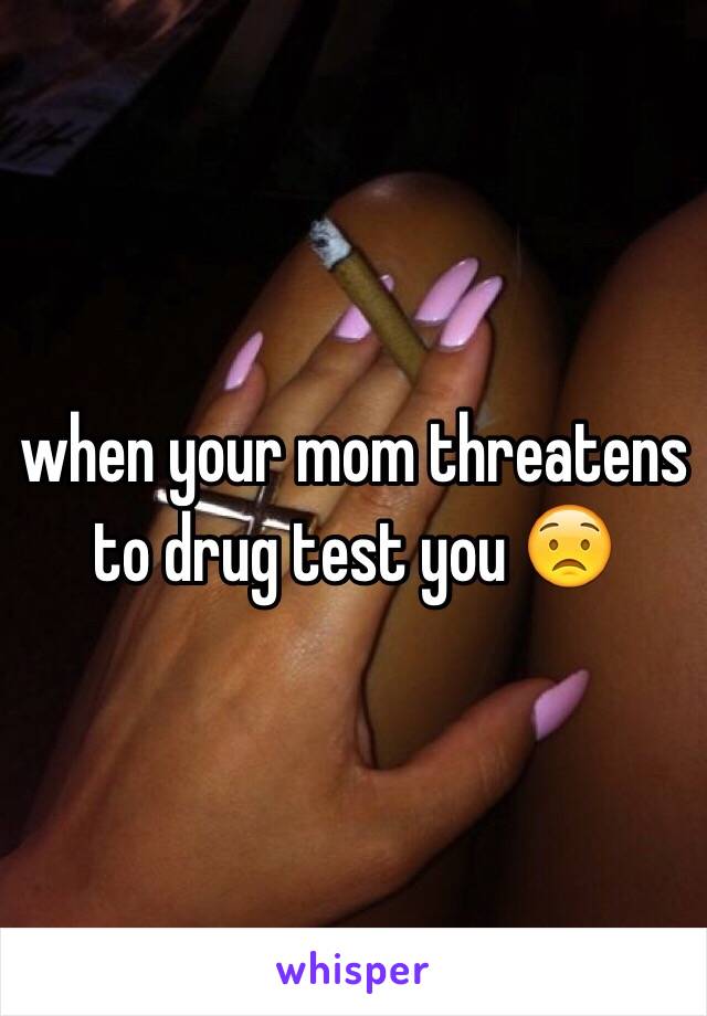 when your mom threatens to drug test you 😟