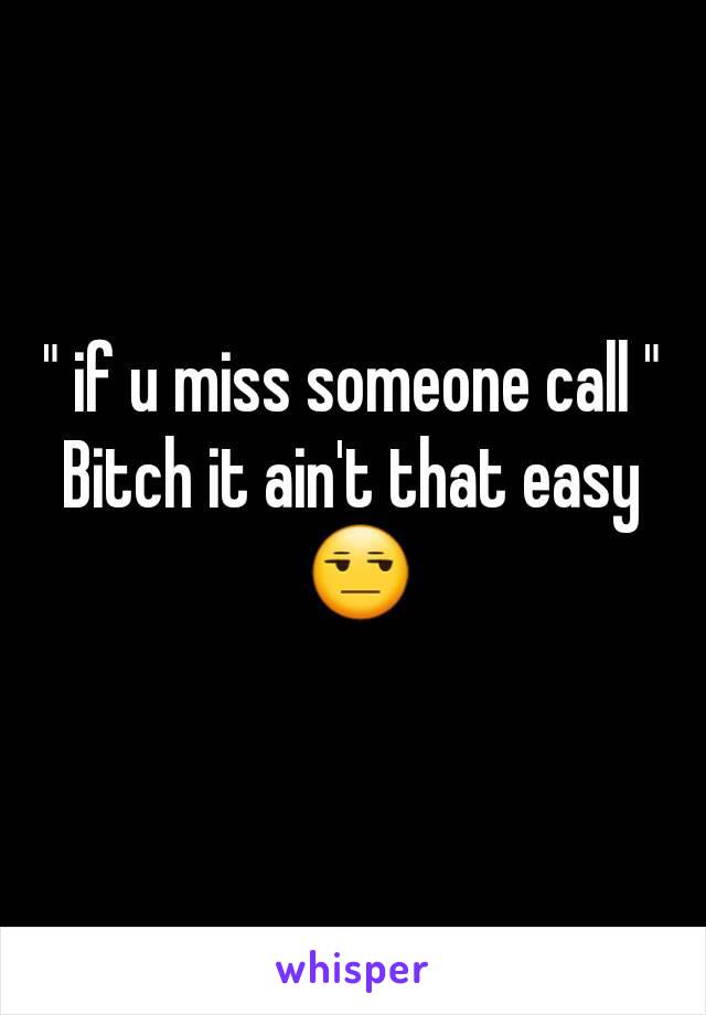 " if u miss someone call "
Bitch it ain't that easy 😒