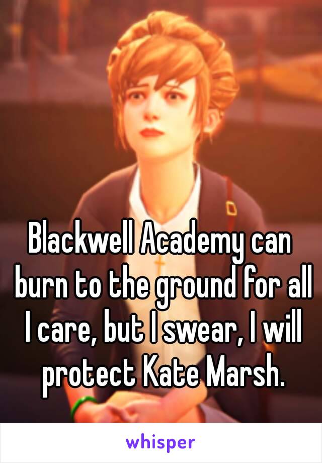 Blackwell Academy can burn to the ground for all I care, but I swear, I will protect Kate Marsh.