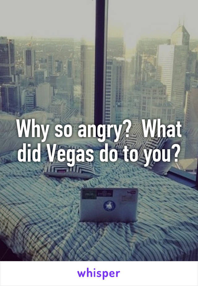 Why so angry?  What did Vegas do to you?