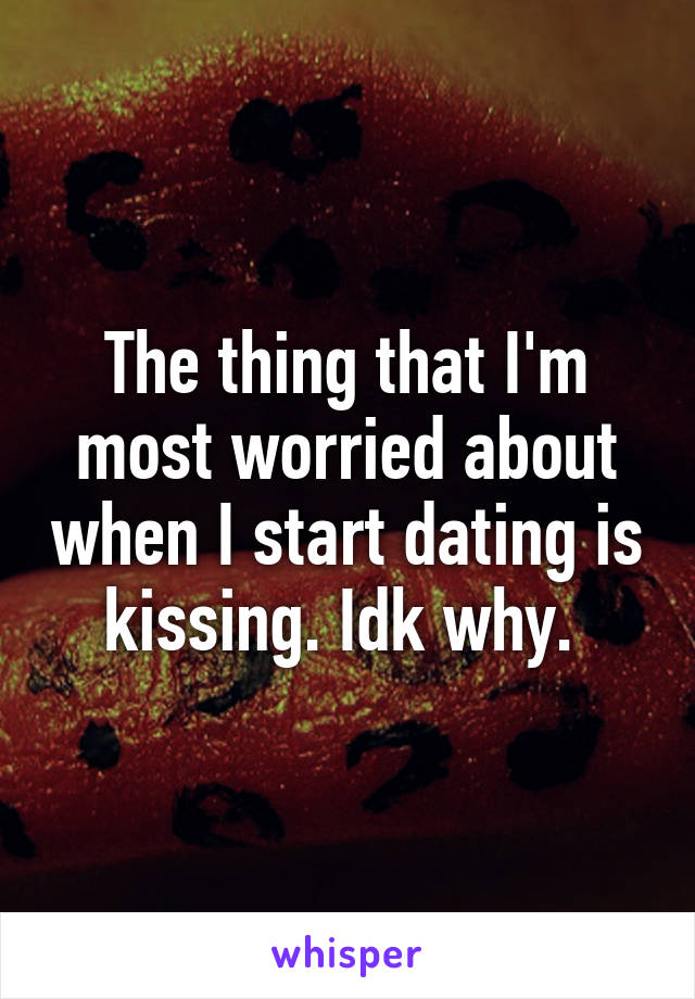 The thing that I'm most worried about when I start dating is kissing. Idk why. 