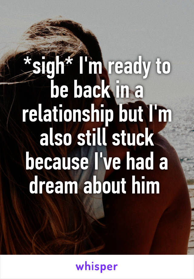 *sigh* I'm ready to be back in a relationship but I'm also still stuck because I've had a dream about him 
