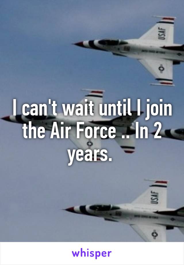 I can't wait until I join the Air Force .. In 2 years. 