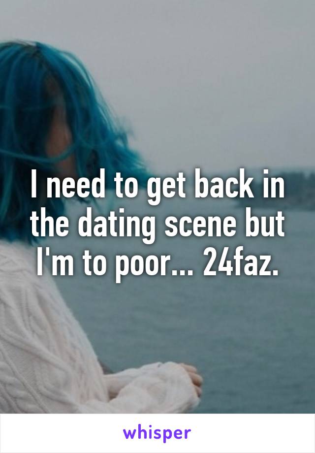 I need to get back in the dating scene but I'm to poor... 24faz.