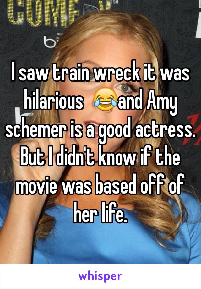 I saw train wreck it was hilarious  😂and Amy schemer is a good actress. But I didn't know if the movie was based off of her life.