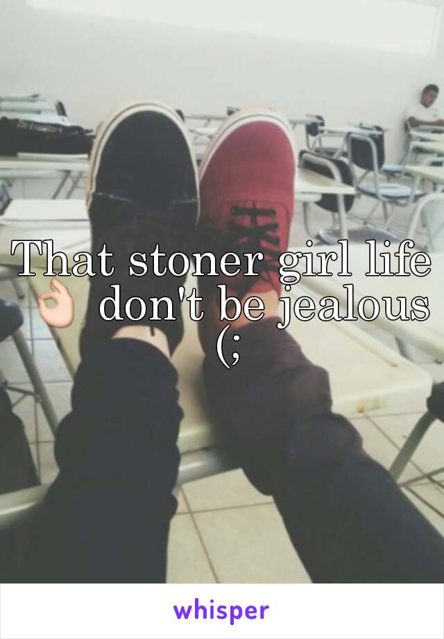 That stoner girl life 👌 don't be jealous (;