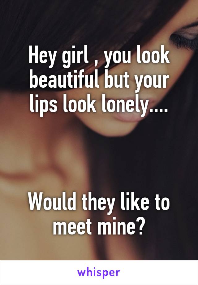 Hey girl , you look beautiful but your lips look lonely....



Would they like to meet mine?