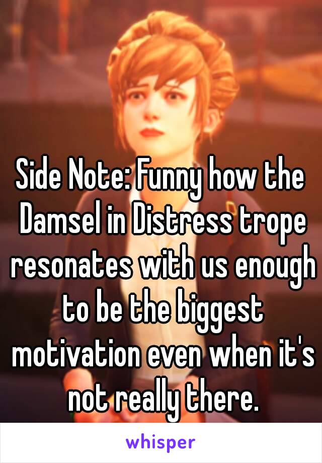 Side Note: Funny how the Damsel in Distress trope resonates with us enough to be the biggest motivation even when it's not really there.