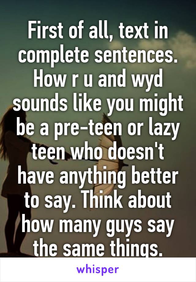 First of all, text in complete sentences. How r u and wyd sounds like you might be a pre-teen or lazy teen who doesn't have anything better to say. Think about how many guys say the same things.