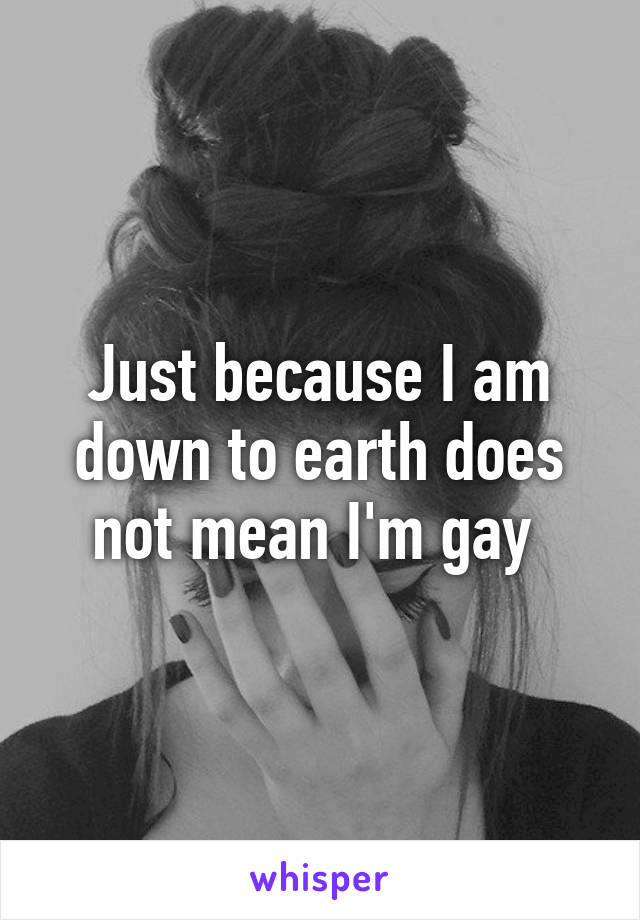 Just because I am down to earth does not mean I'm gay 