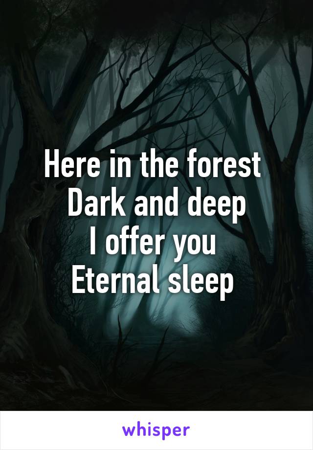 Here in the forest 
Dark and deep
I offer you 
Eternal sleep 